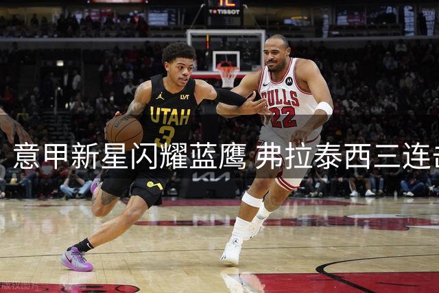 意甲新星闪耀蓝鹰 弗拉泰西三连击助拉齐奥登顶